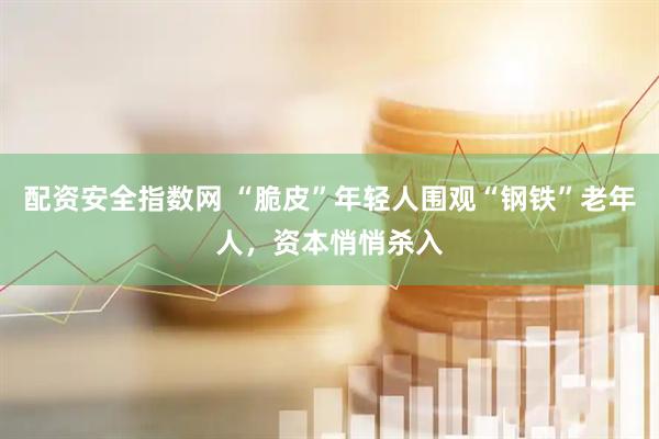 配资安全指数网 “脆皮”年轻人围观“钢铁”老年人，资本悄悄杀入