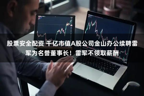 股票安全配资 千亿市值A股公司金山办公续聘雷军为名誉董事长！雷军不领取薪酬