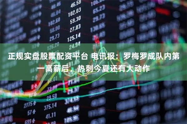 正规实盘股票配资平台 电讯报：罗梅罗成队内第一高薪后，热刺今夏还有大动作