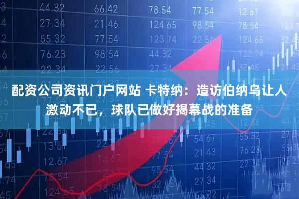 配资公司资讯门户网站 卡特纳：造访伯纳乌让人激动不已，球队已做好揭幕战的准备