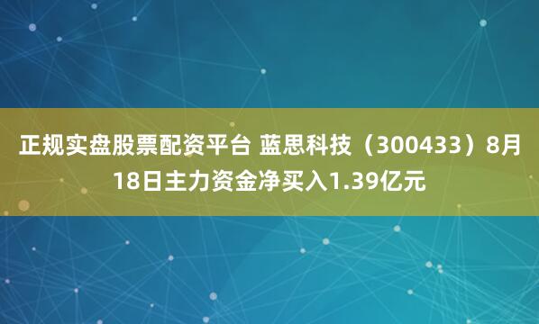 正规实盘股票配资平台 蓝思科技（300433）8月18日主力资金净买入1.39亿元