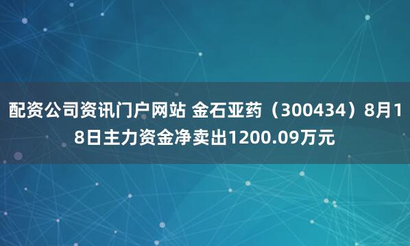 配资公司资讯门户网站 金石亚药（300434）8月18日主力资金净卖出1200.09万元