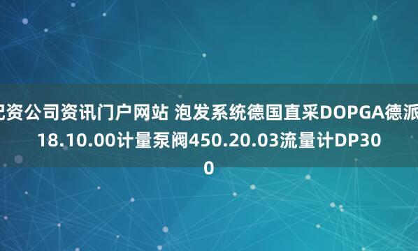 配资公司资讯门户网站 泡发系统德国直采DOPGA德派418.10.00计量泵阀450.20.03流量计DP30