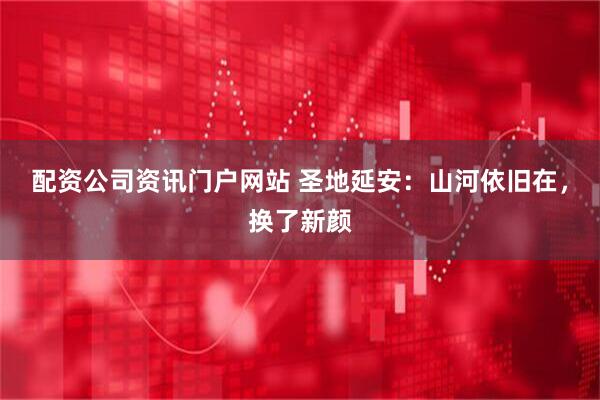 配资公司资讯门户网站 圣地延安：山河依旧在，换了新颜