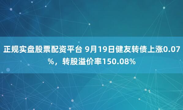正规实盘股票配资平台 9月19日健友转债上涨0.07%，转股溢价率150.08%