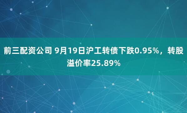前三配资公司 9月19日沪工转债下跌0.95%，转股溢价率25.89%