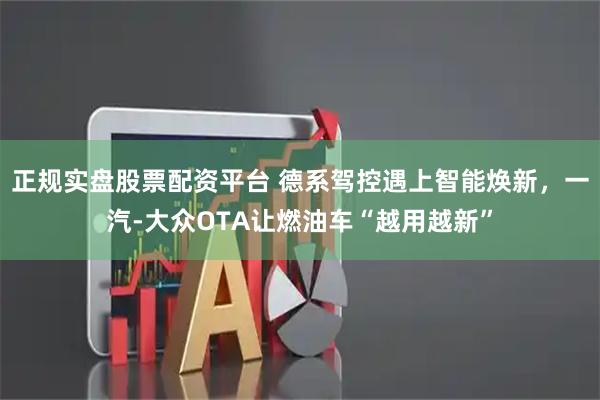 正规实盘股票配资平台 德系驾控遇上智能焕新，一汽-大众OTA让燃油车“越用越新”