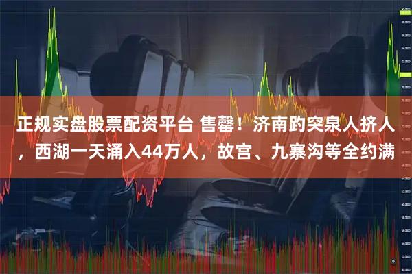 正规实盘股票配资平台 售罄！济南趵突泉人挤人，西湖一天涌入44万人，故宫、九寨沟等全约满