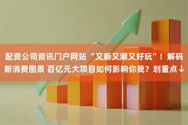 配资公司资讯门户网站 “又新又潮又好玩”！解码新消费图景 百亿元大项目如何影响你我？划重点↓