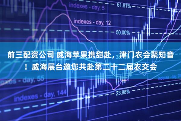 前三配资公司 威海苹果携甜赴，津门农会聚知音！威海展台邀您共赴第二十二届农交会