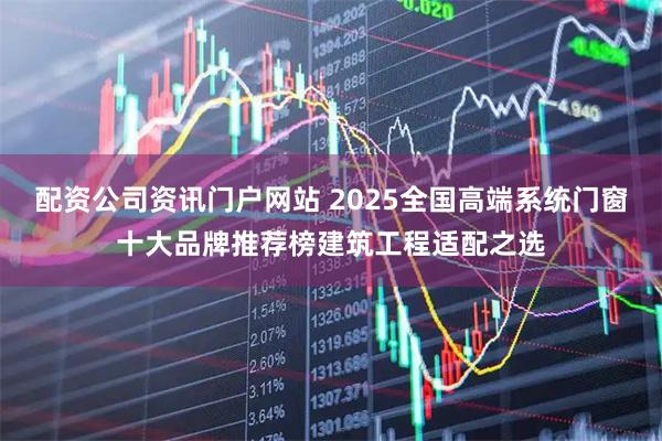 配资公司资讯门户网站 2025全国高端系统门窗十大品牌推荐榜建筑工程适配之选