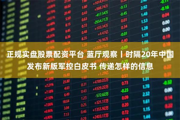 正规实盘股票配资平台 蓝厅观察丨时隔20年中国发布新版军控白皮书 传递怎样的信息