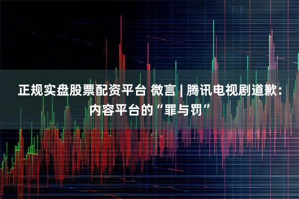 正规实盘股票配资平台 微言 | 腾讯电视剧道歉：内容平台的“罪与罚”