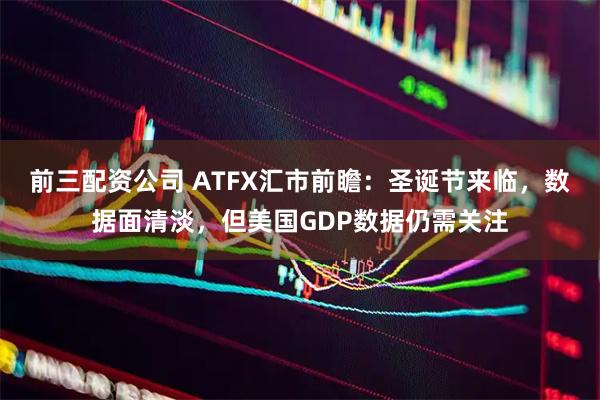 前三配资公司 ATFX汇市前瞻：圣诞节来临，数据面清淡，但美国GDP数据仍需关注