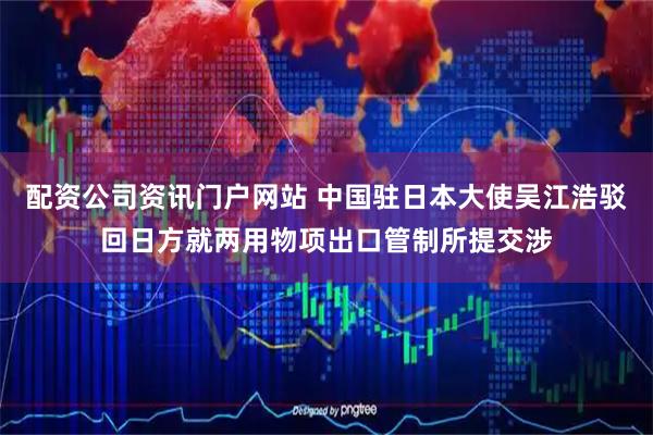 配资公司资讯门户网站 中国驻日本大使吴江浩驳回日方就两用物项出口管制所提交涉