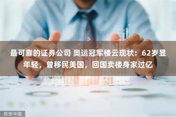 最可靠的证券公司 奥运冠军楼云现状：62岁显年轻，曾移民美国，回国卖楼身家过亿