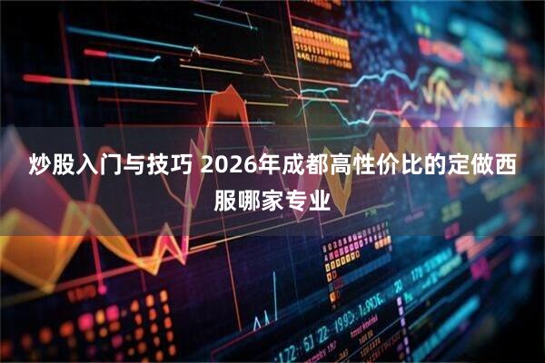 炒股入门与技巧 2026年成都高性价比的定做西服哪家专业