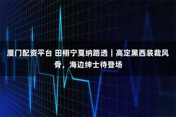 厦门配资平台 田栩宁戛纳路透｜高定黑西装裁风骨，海边绅士待登场