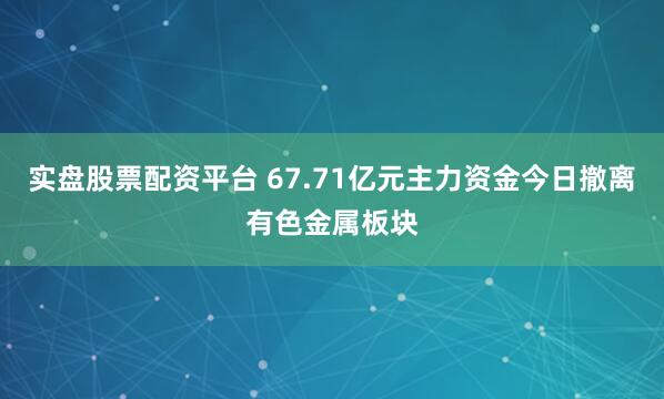 实盘股票配资平台 67.71亿元主力资金今日撤离有色金属板块