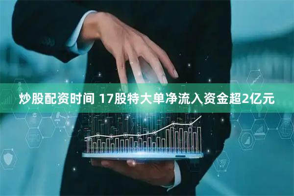 炒股配资时间 17股特大单净流入资金超2亿元