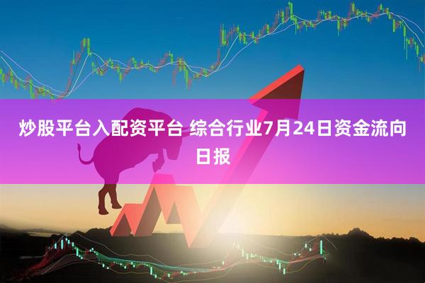 炒股平台入配资平台 综合行业7月24日资金流向日报