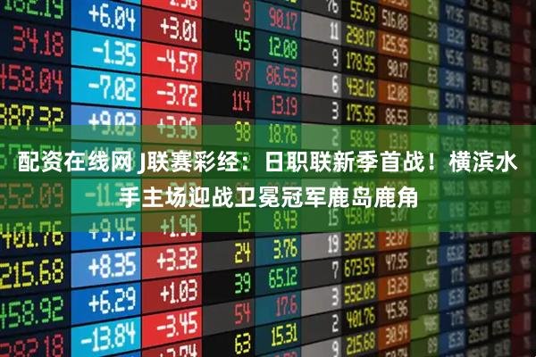 配资在线网 J联赛彩经：日职联新季首战！横滨水手主场迎战卫冕冠军鹿岛鹿角