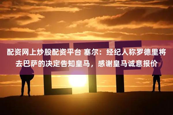 配资网上炒股配资平台 塞尔：经纪人称罗德里将去巴萨的决定告知皇马，感谢皇马诚意报价