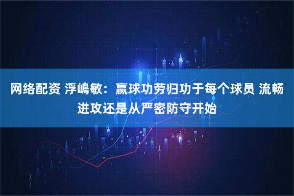 网络配资 浮嶋敏：赢球功劳归功于每个球员 流畅进攻还是从严密防守开始