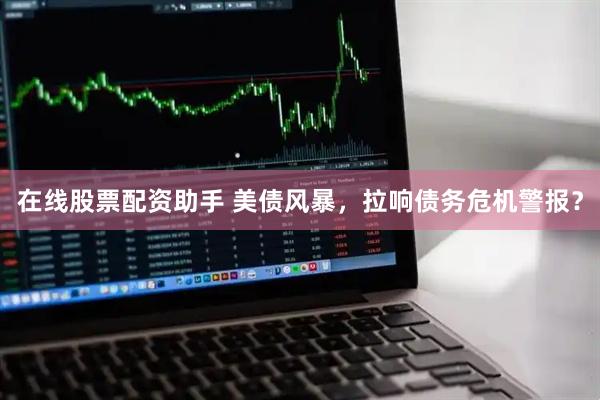 在线股票配资助手 美债风暴，拉响债务危机警报？
