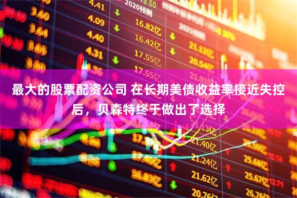 最大的股票配资公司 在长期美债收益率接近失控后，贝森特终于做出了选择