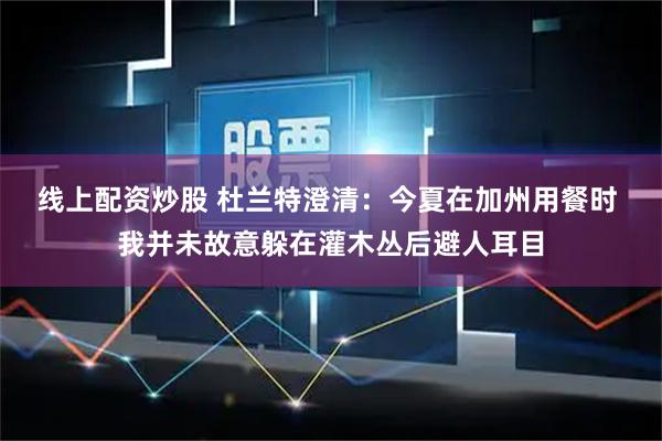 线上配资炒股 杜兰特澄清：今夏在加州用餐时 我并未故意躲在灌木丛后避人耳目